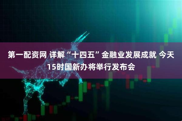 第一配资网 详解“十四五”金融业发展成就 今天15时国新办将举行发布会