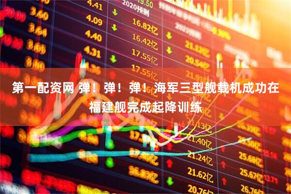 第一配资网 弹！弹！弹！海军三型舰载机成功在福建舰完成起降训练