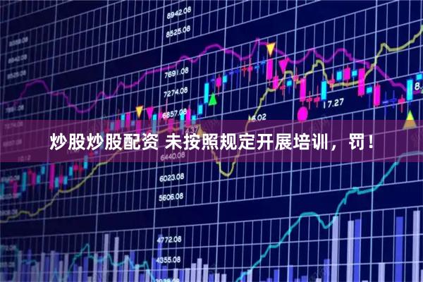 炒股炒股配资 未按照规定开展培训，罚！