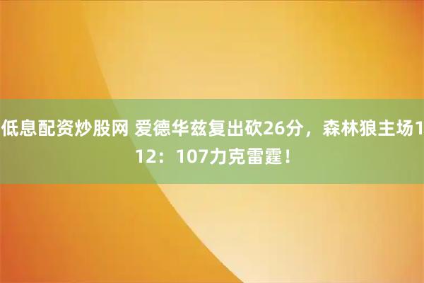 低息配资炒股网 爱德华兹复出砍26分，森林狼主场112：107力克雷霆！
