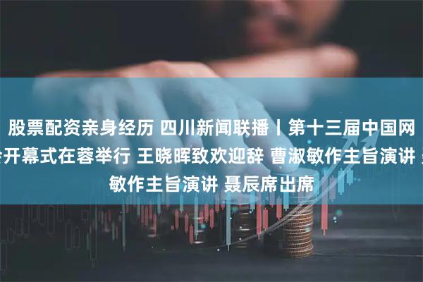 股票配资亲身经历 四川新闻联播丨第十三届中国网络视听大会开幕式在蓉举行 王晓晖致欢迎辞 曹淑敏作主旨演讲 聂辰席出席