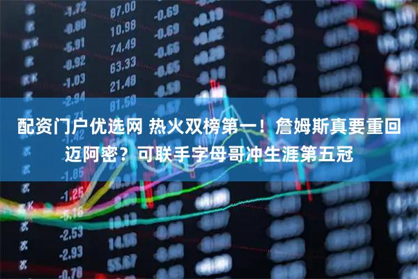 配资门户优选网 热火双榜第一！詹姆斯真要重回迈阿密？可联手字母哥冲生涯第五冠