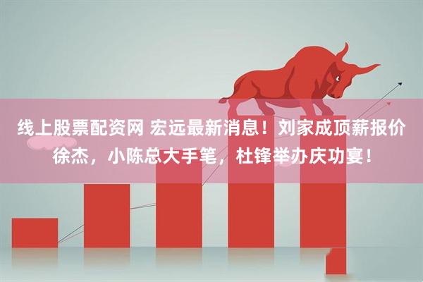 线上股票配资网 宏远最新消息！刘家成顶薪报价徐杰，小陈总大手笔，杜锋举办庆功宴！