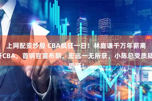 上网配资炒股 CBA疯狂一日！林庭谦千万年薪离开CBA，首钢官宣布朗，宏远一无所获，小陈总受质疑！