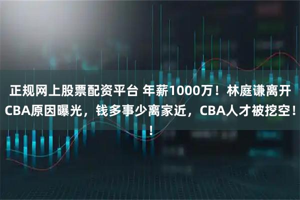 正规网上股票配资平台 年薪1000万！林庭谦离开CBA原因曝光，钱多事少离家近，CBA人才被挖空！