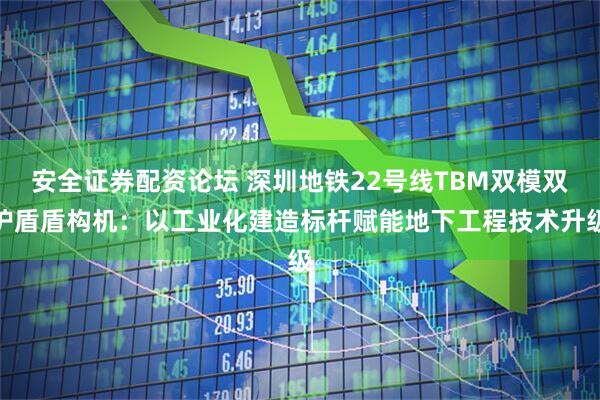 安全证券配资论坛 深圳地铁22号线TBM双模双护盾盾构机：以工业化建造标杆赋能地下工程技术升级